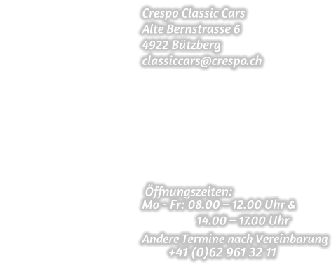 Crespo Classic Cars Alte Bernstrasse 6 4922 Bützberg classiccars@crespo.ch          Öffnungszeiten: Mo - Fr: 08.00 – 12.00 Uhr &                    14.00 – 17.00 Uhr  Andere Termine nach Vereinbarung                                                         +41 (0)62 961 32 11